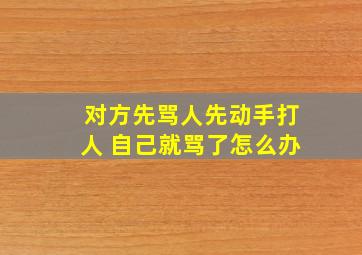 对方先骂人先动手打人 自己就骂了怎么办